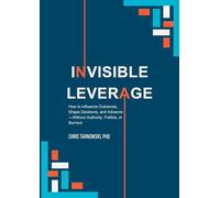 Invisible Leverage: How to Influence Outcomes, Shape Decisions, and Advance - Without Authority, Politics, or Burnout