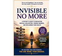 INVISIBLE NO MORE: A PATIENTS GUIDE TO NAVIGATING MEDICAL GASLIGHTING, FINDING ANSWERS, AND RECLAIMING YOUR HEALTH