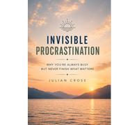 Invisible procrastination: Why you’re always busy but never finish what matters