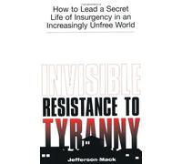 Invisible Resistance to Tyranny: How to Lead a Secret Life of Insurgency in an Increasingly Unfree World