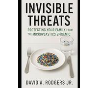 Invisible Threats: Protecting Your Family from the Microplastics Epidemic: How to Understand, Avoid, and Take Action Against the Hidden Plastic Crisis in Our Homes, Food, and Water