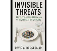 Invisible Threats: Protecting Your Family from the Microplastics Epidemic: How to Understand, Avoid, and Take Action Against the Hidden Plastic Crisis in Our Homes, Food, and Water