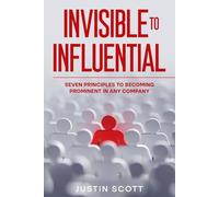 Invisible To Influential: Seven Principles To Becoming Prominent In Any Company