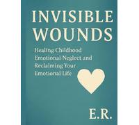 Invisible Wounds: Healing Childhood Emotional Neglect and Reclaiming Your Emotional Life