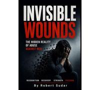 Invisible Wounds: The Hidden Reality of Abuse Against Men: Recognizing Emotional Abuse, Coercive Control, Manipulation, False Accusations, Financial ... Abuse, and Domestic Violence Against Men