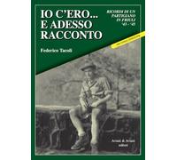 Io c’ero… e adesso racconto. Ricordi di un partigiano in Friuli ‘43-‘45