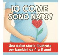 Io Come Sono Nato?: Una Storia Dolce e illustrata per Piccoli Curiosi che Vogliono Scoprire Come Nascono i Bambini e Quanto la Vita sia Meravigliosa fin dal Primo Istante.