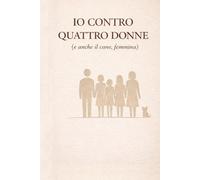 Io contro quattro donne (e anche il cane, femmina): Storia semiseria di un padre che resiste
