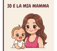 IO E LA MIA MAMMA: Libro per bambini da 0 anni, sulle avventure e la quotidianità con il proprio mamma.