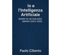 Io e l'Intelligenza Artificiale - Diario di un dialogo umano (2023-2025)