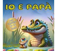 IO E PAPA': Un Viaggio di Amore e Scoperte Quotidiane, Ediz. a colori