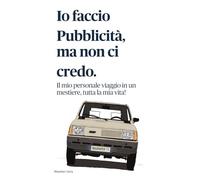 IO FACCIO PUBBLICITA', MA NON CI CREDO: Il mio viaggio, un mestiere, la mia vita.