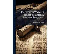 Io. Georgii Walchii Historia Critica Latinae Linguae...
