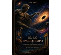IO, LO SPAZIOTEMPO: Autobiografia di una Tessitura Universale: Dalle Radici dei Miti all'Aurora dei Buchi Neri e dei Quanti