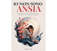 Io non sono ansia: Come ritrovare la Serenità tra le tue Insicurezze. Una guida pratica per vivere meglio la quotidianità.