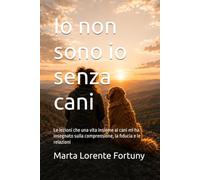 Io non sono io senza cani: Le lezioni che una vita insieme ai cani mi ha insegnato sulla comprensione, la fiducia e le relazioni