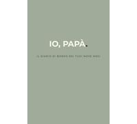 IO, PAPÀ.: IL DIARIO DI BORDO DEI TUOI NOVE MESI