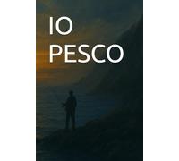 Io pesco: Guida completa per neofiti ed intermedi, perchè ognuno possa godere del mare e della pesca con coscienza e conoscenza
