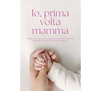 Io, prima volta mamma: Tutto ciò che conta davvero per sentirti pronta, organizzata e serena