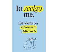 Io scelgo me: 101 Verità per Ritrovarti e Liberarti