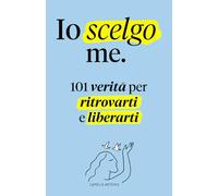 Io scelgo me: 101 Verità per Ritrovarti e Liberarti