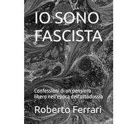 IO SONO FASCISTA: Confessioni di un pensiero libero nell'epoca dell'ortodossia