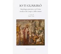 Io ti guarirò. Antologia patristica su Cristo medico dei corpi e delle anime