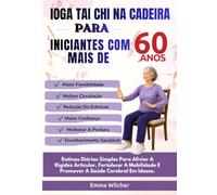 IOGA TAI CHI NA CADEIRA PARA INICIANTES COM MAIS DE 60 ANOS: Rotinas Diárias Simples Para Aliviar A Rigidez Articular, Fortalecer A Mobilidade E Promover A Saúde Cerebral Em Idosos
