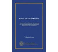 Ionen und Elektronen: Eine kurze Darstellung der Entwickelung und Begründung neuerer Anschauungen, insbesondere der Ionentheorie