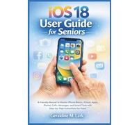 iOS 18 User Guide for Seniors: A Friendly Manual to Master iPhone Basics, iCloud, Apps, Photos, Calls, Messages, and Smart Tools with Step-by-Step Instructions for Users
