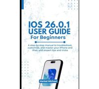 IOS 26.0.1 USER GUIDE FOR BEGINNERS: A Step-by-Step Manual to Troubleshoot, Customize, and Master Your iPhone and iPad, with expert tips and tricks