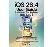 iOS 26.4 User Guide For Seniors And Beginners [2026 Edition]: The Simple Step-By-Step Manual To Master The Liquid Glass Interface, Visual Intelligence Ai Search, Live Translation, Call Screening,