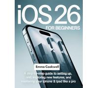 iOS 26 for Beginners: A Step-by-Step Guide to Setting Up, Exploring New Features, and Mastering Your iPhone & iPad Like a Pro