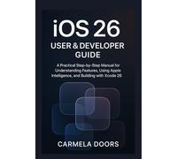 iOS 26 User & Developer Guide: A Practical Step-by-Step Manual for Understanding Features, Using Apple Intelligence, and Building with Xcode 26