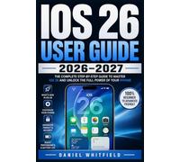 IOS 26 USER GUIDE 2026-2027: The Complete Step-by-Step Manual for Mastering Every iPhone Feature, From First Setup to Advanced Tips and Tricks