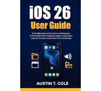 iOS 26 User Guide: A Simplified Manual for Seniors and Beginners to Personalize iPhone Settings, Explore Liquid Glass, Improve Security, and Discover Time- Saving Tips