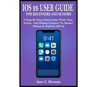 IOS 26 USER GUIDE FOR BEGINNERS AND SENIORS: A Step-By-Step Instructions With Tips, Tricks, And Hidden Features To Master iPhone & iPad On iOS 26