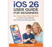 IOS 26 USER GUIDE FOR BEGINNERS: Easy Step-by-Step Hidden Shortcuts And Smart Tips To Master Your iPhone & iPad Like A Pro (Tech master)