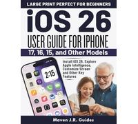 iOS 26 USER GUIDE FOR IPHONE 17, 16, 15, AND OTHER MODELS: Install iOS 26, Explore Apple Intelligence, Customize Screen and Other Key Features