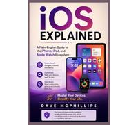 iOS Explained: A Plain-English Guide to the iPhone, iPad, and Apple Watch Ecosystem (Made Simple: Beginner's Guides to the Apps and Software Running Modern Work and Life)