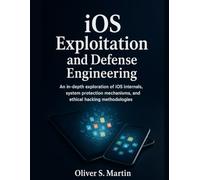 iOS Exploitation and Defense Engineering: An in-depth exploration of iOS internals, system protection mechanisms, and ethical hacking methodologies (Next-Gen Tech Chronicles)