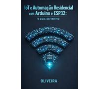 IoT e Automação Residencial com Arduino e ESP32: O Guia Definitivo: Do Zero ao Produto: Crie Dispositivos Inteligentes, Controle pelo Celular e Projete Cases em Impressão 3D