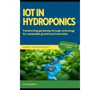 IoT in Hydroponics: Automate Your Growing System from Simple Monitoring to Full Automation: Build Automated Sensors, Control Systems, and Secure Networks for Your Growing Operation