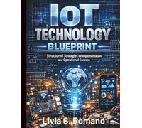 IoT Technology Blueprint: Structured Strategies for Implementation and Operational Success (Essential Programming Guide)
