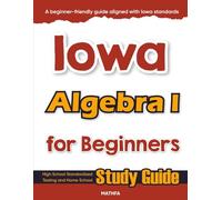 Iowa Algebra I for Beginners: High School Standardized Testing and Home School Study Guide