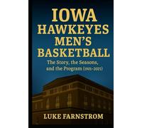Iowa Hawkeyes Men’s Basketball: The Story, the Seasons, and the Program: 1901-2025
