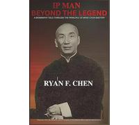 IP MAN: BEYOND THE LEGEND: A BIOGRAPHY TOLD THROUGH THE PRINCIPLE OF WING CHUN MASTERY