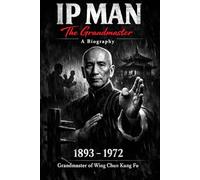 IP MAN: The Grandmaster - A Complete Biography of the Grandmaster of Wing Chun Kung Fu 1893-1972