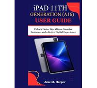 iPAD 11th GENERATION (A16) USER GUIDE: Unlock Faster Workflows, Smarter Features, and a Better Digital Experience (Essential Guide Manual for Beginners and Seniors)