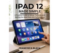 IPAD 12 MADE SIMPLE: A Practical Guide to Setup, Features, and Getting the Most from A18 Performance